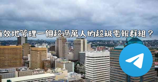 如何有效地管理一個超過萬人的超級電報群組？