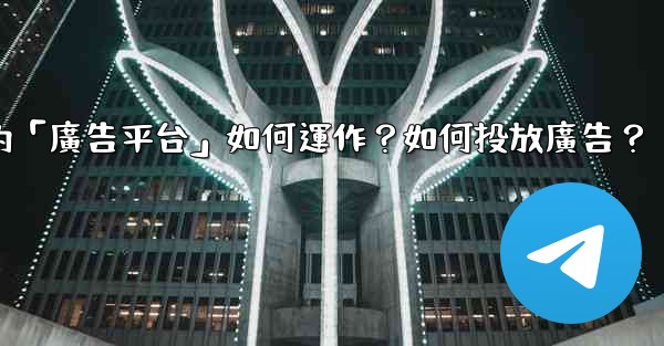 電報的「廣告平台」如何運作？如何投放廣告？