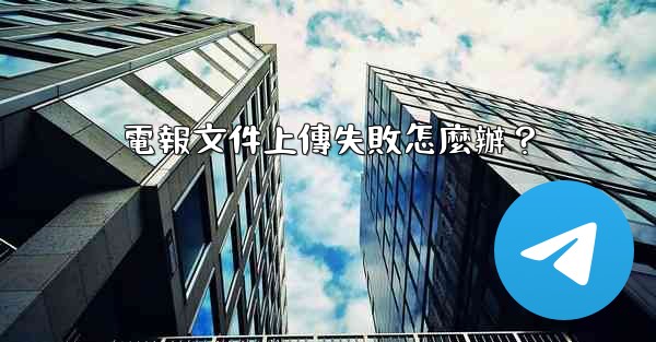 電報文件上傳失敗怎麼辦？